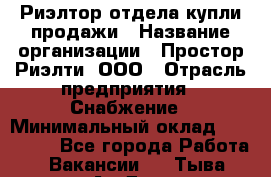Риэлтор отдела купли-продажи › Название организации ­ Простор-Риэлти, ООО › Отрасль предприятия ­ Снабжение › Минимальный оклад ­ 150 000 - Все города Работа » Вакансии   . Тыва респ.,Ак-Довурак г.